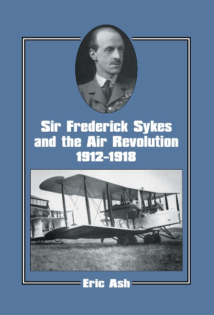 Sir Frederick Sykes and the Air Revolution 1912-1918 - Lieutenant-Colonel Eric Ash