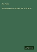 Cover-Bild zum Titel 'Wie bauet man Waizen mit Vortheil?' von 'Carl Jessen'