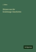 Skizzen aus der Erziehungs-Geschichte - J. Merz