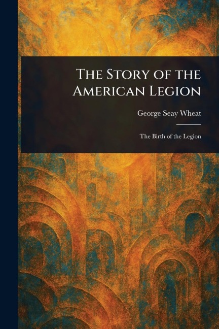 The Story of the American Legion - George Seay Wheat