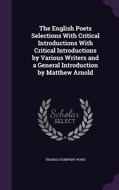 The English Poets Selections With Critical Introductions With Critical Introductions by Various Writers and a General Introduction by Matthew Arnold - Thomas Humphry Ward
