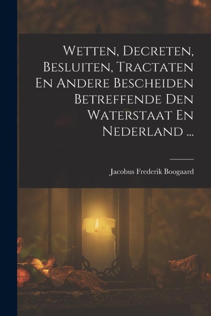 Wetten, Decreten, Besluiten, Tractaten En Andere Bescheiden Betreffende Den Waterstaat En Nederland ... - Jacobus Frederik Boogaard