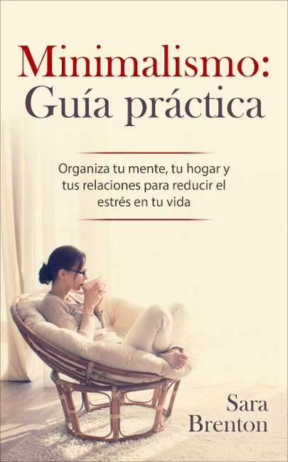 Minimalismo: Guía práctica - Organiza tu mente, tu hogar y tus relaciones para reducir el estrés en tu vida - Sara Brenton