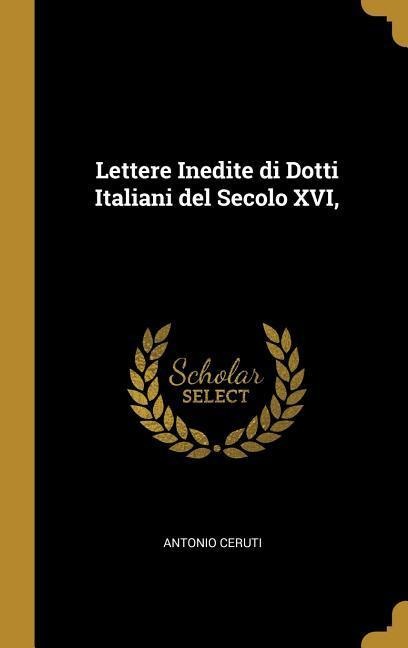 Lettere Inedite di Dotti Italiani del Secolo XVI, - Antonio Ceruti