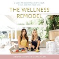 The Wellness Remodel: A Guide to Rebooting How You Eat, Move, and Feed Your Soul - Christina Anstead, Cara Clark