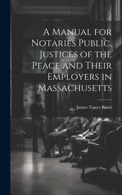 A Manual for Notaries Public, Justices of the Peace and Their Employers in Massachusetts - James Tower Keen