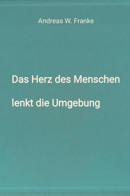 Das Herz des Menschen lenkt die Umgebung - Andreas W. Franke
