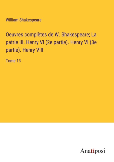 Oeuvres complètes de W. Shakespeare; La patrie III. Henry VI (2e partie). Henry VI (3e partie). Henry VIII - William Shakespeare
