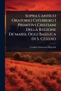 Cover-Bild zum Titel 'Sopra L'antico Oratorio Ch'ebbero I Primitivi Cristiani Della Regione De'marsi, Oggi Basilica Di S. Cesidio' von 'Cardinal Domenico Bartolini'