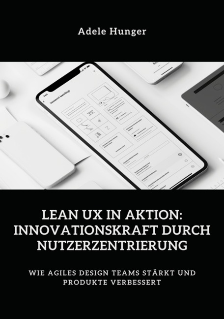 Lean UX in Aktion: Innovationskraft durch Nutzerzentrierung - Adele Hunger