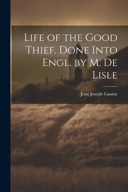 Life of the Good Thief. Done Into Engl. by M. De Lisle - Jean Joseph Gaume