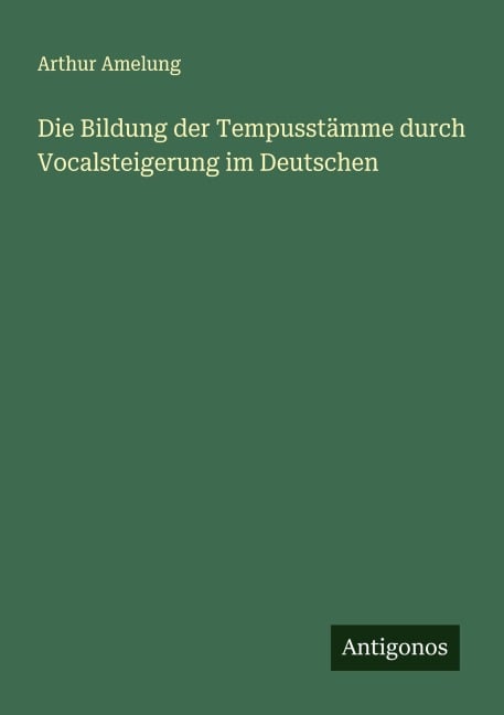 Die Bildung der Tempusstämme durch Vocalsteigerung im Deutschen - Arthur Amelung