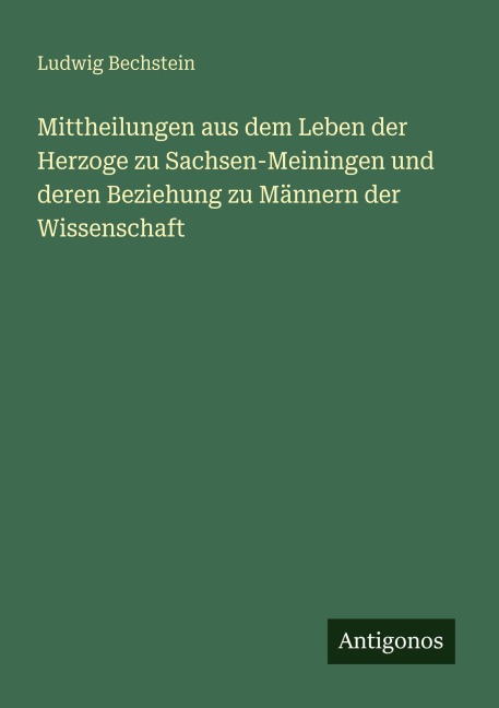 Mittheilungen aus dem Leben der Herzoge zu Sachsen-Meiningen und deren Beziehung zu Männern der Wissenschaft - Ludwig Bechstein