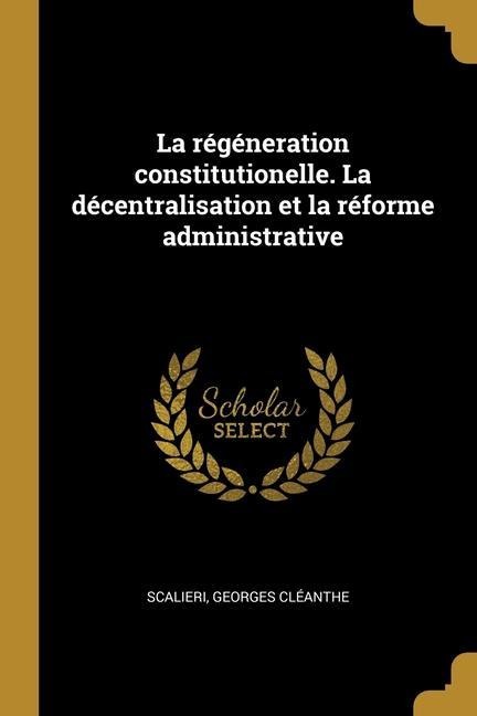 La régéneration constitutionelle. La décentralisation et la réforme administrative - Scalieri Georges Cléanthe