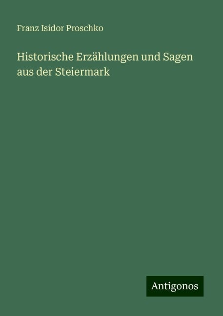 Historische Erzählungen und Sagen aus der Steiermark - Franz Isidor Proschko