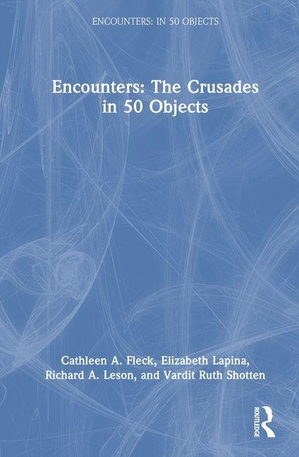 Encounters: The Crusades in 50 Objects - Cathleen A. Fleck, Richard A. Leson, Elizabeth Lapina, Vardit Ruth Shotten