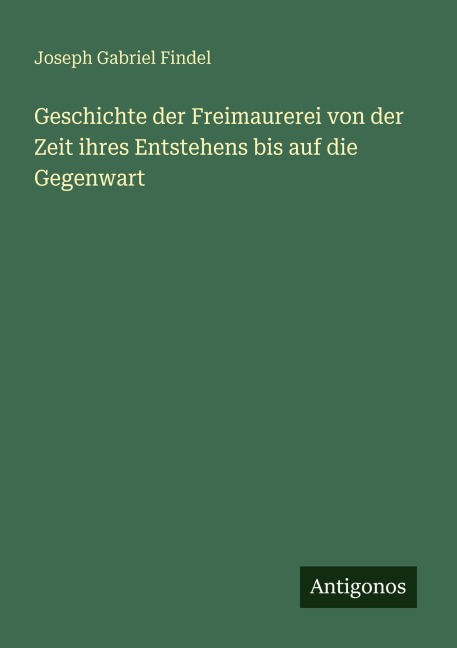 Geschichte der Freimaurerei von der Zeit ihres Entstehens bis auf die Gegenwart - Joseph Gabriel Findel