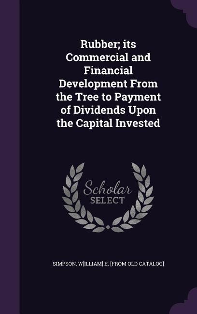 Rubber; its Commercial and Financial Development From the Tree to Payment of Dividends Upon the Capital Invested - 