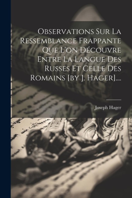 Observations Sur La Ressemblance Frappante Que L'on Découvre Entre La Langue Des Russes Et Celle Des Romains [by J. Hager].... - Joseph Hager