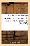 Liste Des Cartes, Livres Et Autres Oeuvres de Geographie Que P. Du-Val Geographe - Pierre Duval