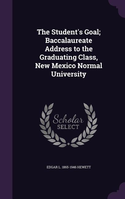 The Student's Goal; Baccalaureate Address to the Graduating Class, New Mexico Normal University - Edgar L. 1865-1946 Hewett
