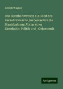 Das Eisenbahnwesen als Glied des Verkehrswesens, insbesondere die Staatsbahnen: Abriss einer Eisenbahn-Politik und -Oekonomik - Adolph Wagner