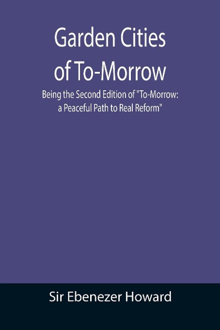 Garden Cities of To-Morrow; Being the Second Edition of "To-Morrow - Ebenezer Howard