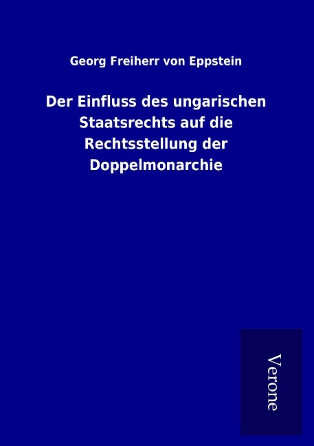Der Einfluss des ungarischen Staatsrechts auf die Rechtsstellung der Doppelmonarchie - Georg Freiherr Von Eppstein