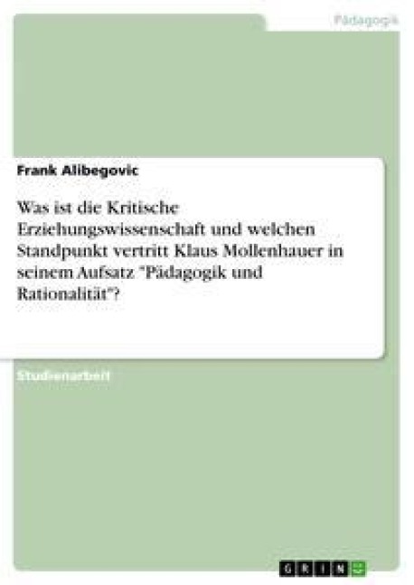 Was ist die Kritische Erziehungswissenschaft und welchen Standpunkt vertritt Klaus Mollenhauer in seinem Aufsatz "Pädagogik und Rationalität"? - Frank Alibegovic
