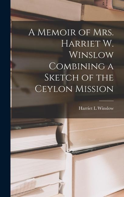 A Memoir of Mrs. Harriet W. Winslow Combining a Sketch of the Ceylon Mission - Harriet L Winslow