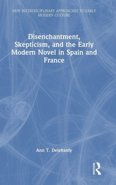 Disenchantment, Skepticism, and the Early Modern Novel in Spain and France - Ann T. Delehanty