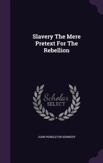 Slavery The Mere Pretext For The Rebellion - John Pendleton Kennedy