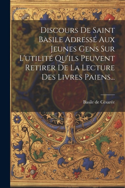 Discours De Saint Basile Adressé Aux Jeunes Gens Sur L'utilité Qu'ils Peuvent Retirer De La Lecture Des Livres Paiens... - Basile de Césarée