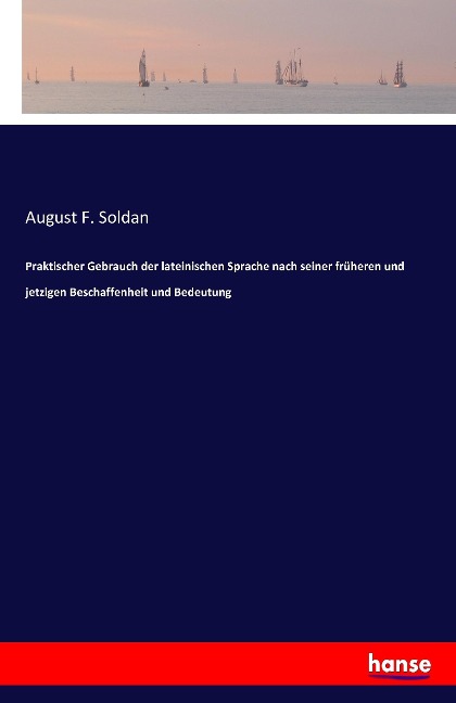 Praktischer Gebrauch der lateinischen Sprache nach seiner früheren und jetzigen Beschaffenheit und Bedeutung - August F. Soldan