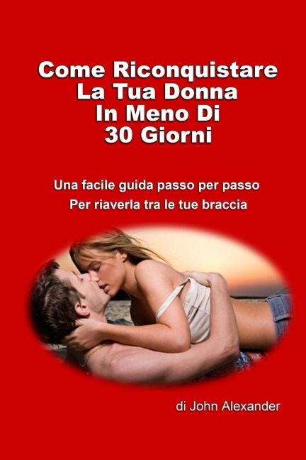 Come riconquistare la tua donna in meno di 30 giorni - John Alexander