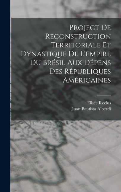 Project De Reconstruction Territoriale Et Dynastique De L'empire Du Brésil Aux Dépens Des Républiques Américaines - Juan Bautista Alberdi, Elisée Reclus