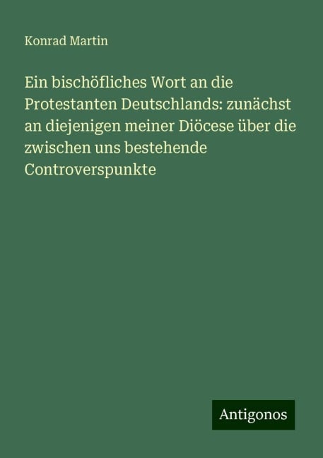 Ein bischöfliches Wort an die Protestanten Deutschlands: zunächst an diejenigen meiner Diöcese über die zwischen uns bestehende Controverspunkte - Konrad Martin