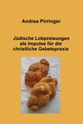 Jüdische Lobpreisungen als Impulse für die christliche Gebetspraxis - Andrea Pirringer