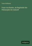 Cover-Bild zum Titel 'Franz von Baader, als Begründer der Philosophie der Zukunft' von 'Franz Hoffmann'