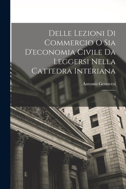 Delle lezioni di commercio o sia d'economia civile da leggersi nella cattedra Interiana: 2 - Antonio Genovesi
