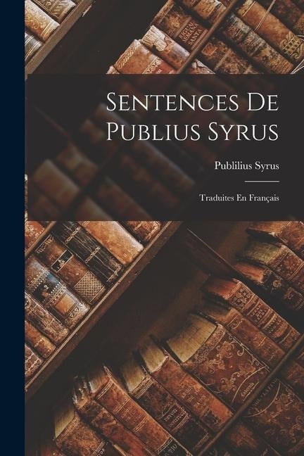 Sentences De Publius Syrus: Traduites En Français - Publilius Syrus