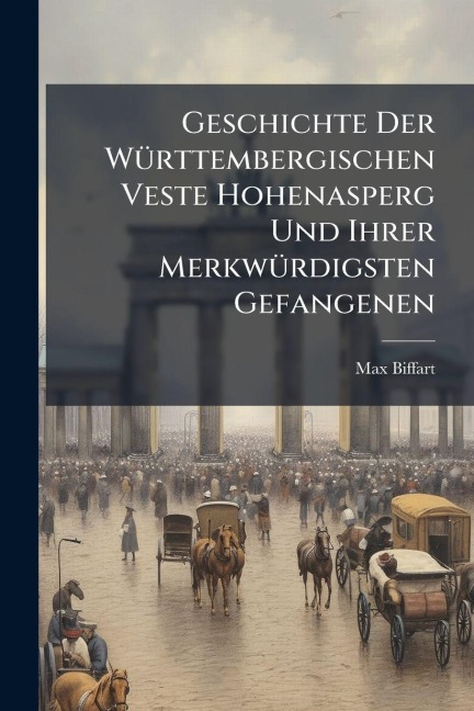 Geschichte Der WÃ1/4rttembergischen Veste Hohenasperg Und Ihrer MerkwÃ1/4rdigsten Gefangenen - Max Biffart