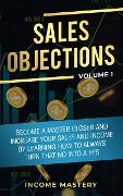 Sales Objections: Become a Master Closer (Increase Your Sales and Income by Learning How to Always Turn That No into a Yes Volume 1) - Income Mastery