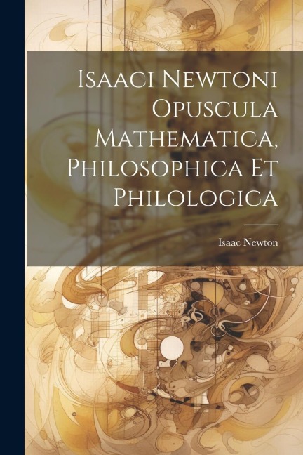 Isaaci Newtoni Opuscula Mathematica, Philosophica Et Philologica - Isaac Newton