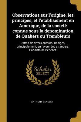 Observations sur l'origine, les principes, et l'etablisement en Amerique, de la societé connue sous la denomination de Quakers ou Trembleurs - Anthony Benezet