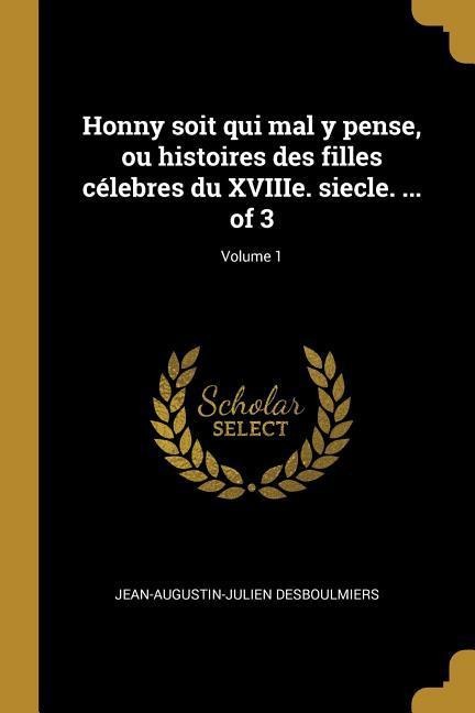 Honny soit qui mal y pense, ou histoires des filles célebres du XVIIIe. siecle. ... of 3; Volume 1 - Jean-Augustin-Julien Desboulmiers