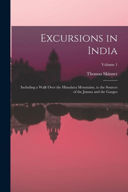 Excursions in India: Including a Walk Over the Himalaya Mountains, to the Sources of the Jumna and the Ganges; Volume 1 - Thomas Skinner