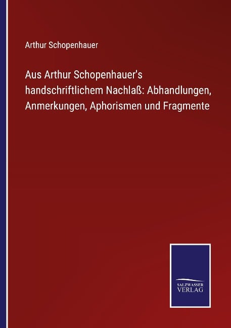 Aus Arthur Schopenhauer's handschriftlichem Nachlaß: Abhandlungen, Anmerkungen, Aphorismen und Fragmente - Arthur Schopenhauer
