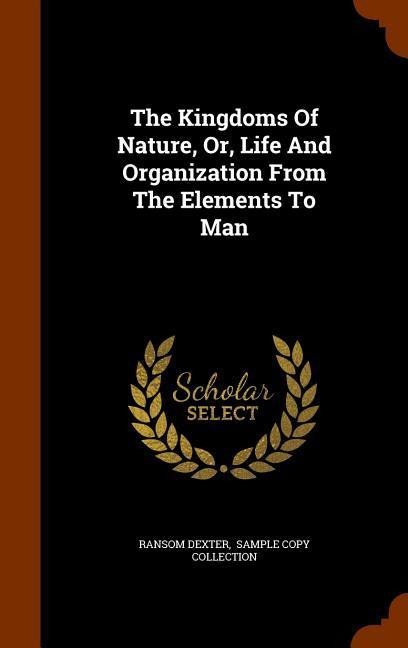 The Kingdoms Of Nature, Or, Life And Organization From The Elements To Man - Ransom Dexter