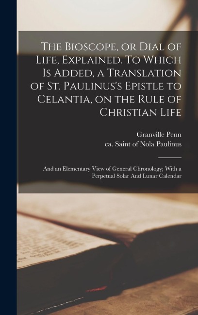 The Bioscope, or Dial of Life, Explained. To Which is Added, a Translation of St. Paulinus's Epistle to Celantia, on the Rule of Christian Life: And a - Granville Penn